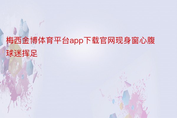 梅西金博体育平台app下载官网现身窗心腹球迷挥足