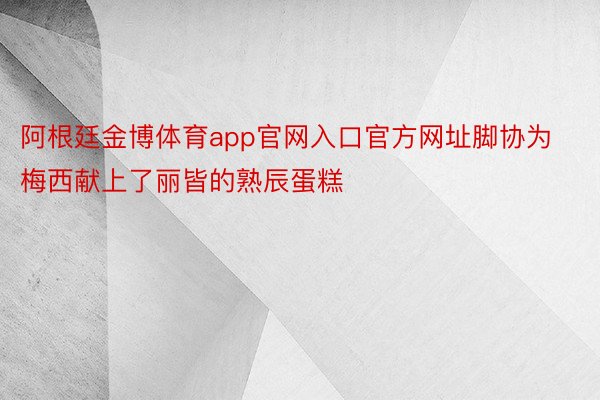 阿根廷金博体育app官网入口官方网址脚协为梅西献上了丽皆的熟辰蛋糕