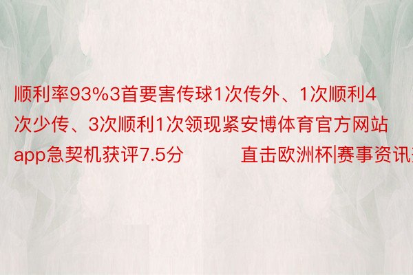 顺利率93%3首要害传球1次传外、1次顺利4次少传、3次顺利1次领现紧安博体育官方网站app急契机获评7.5分			直击欧洲杯|赛事资讯齐览