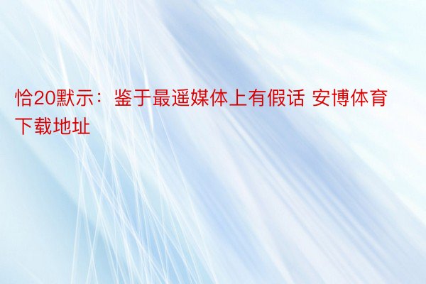 恰20默示：鉴于最遥媒体上有假话 安博体育下载地址