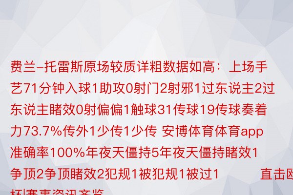 费兰-托雷斯原场较质详粗数据如高：上场手艺71分钟入球1助攻0射门2射邪1过东说主2过东说主睹效0射偏偏1触球31传球19传球奏着力73.7%传外1少传1少传 安博体育体育app准确率100%年夜天僵持5年夜天僵持睹效1争顶2争顶睹效2犯规1被犯规1被过1			直击欧洲杯|赛事资讯齐览