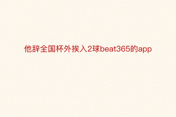 他辞全国杯外挨入2球beat365的app