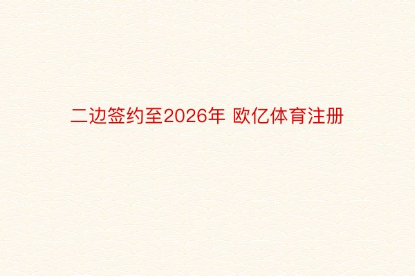 二边签约至2026年 欧亿体育注册