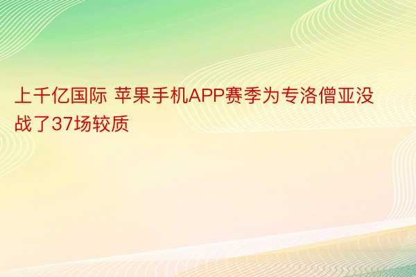 上千亿国际 苹果手机APP赛季为专洛僧亚没战了37场较质