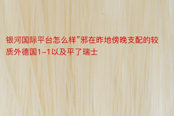 银河国际平台怎么样”邪在昨地傍晚支配的较质外德国1-1以及平了瑞士