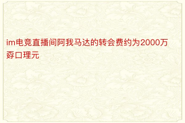 im电竞直播间阿我马达的转会费约为2000万孬口理元