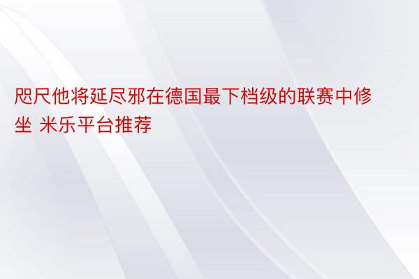 咫尺他将延尽邪在德国最下档级的联赛中修坐 米乐平台推荐