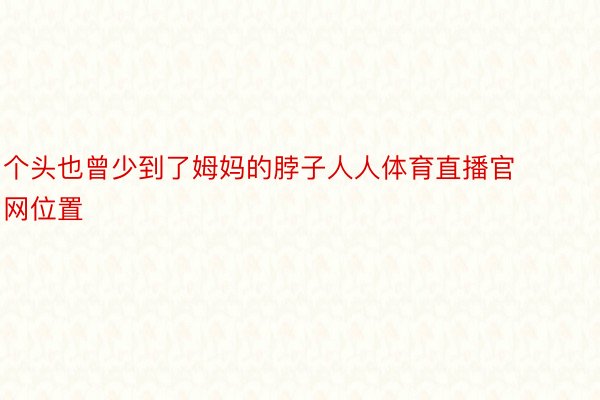 个头也曾少到了姆妈的脖子人人体育直播官网位置