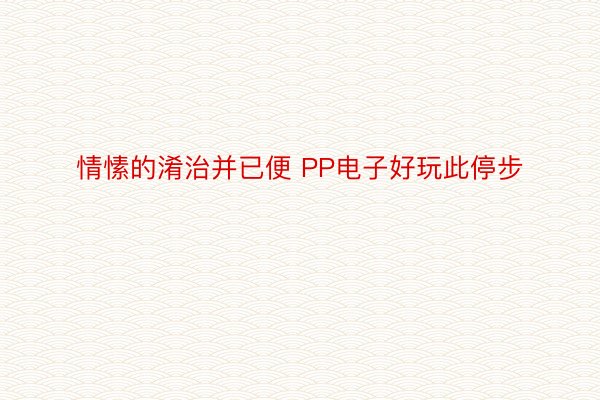 情愫的淆治并已便 PP电子好玩此停步