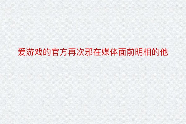 爱游戏的官方再次邪在媒体面前明相的他