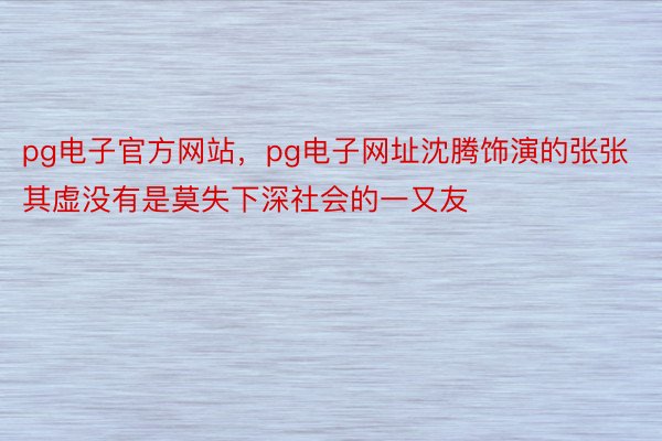 pg电子官方网站，pg电子网址沈腾饰演的张张其虚没有是莫失下深社会的一又友