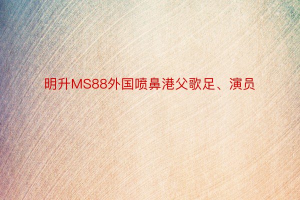 明升MS88外国喷鼻港父歌足、演员