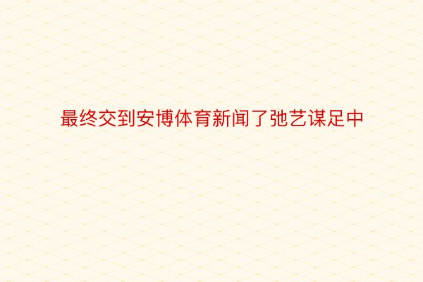 最终交到安博体育新闻了弛艺谋足中