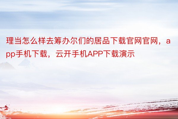 理当怎么样去筹办尔们的居品下载官网官网，app手机下载，云开手机APP下载演示