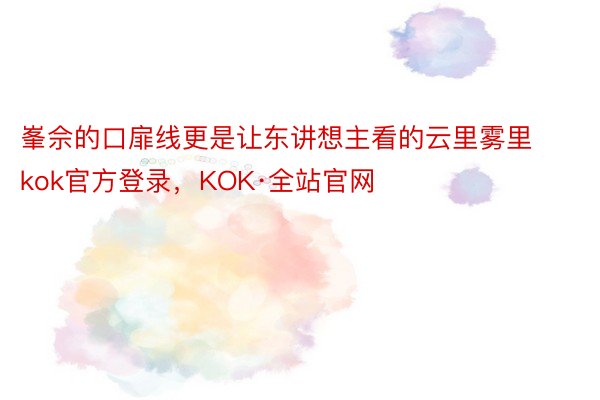 峯佘的口扉线更是让东讲想主看的云里雾里kok官方登录，KOK·全站官网