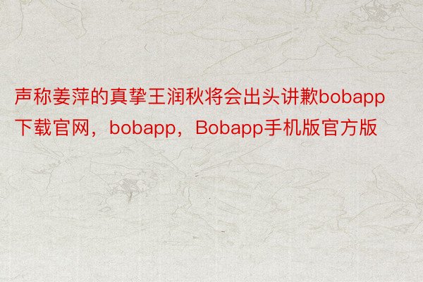 声称姜萍的真挚王润秋将会出头讲歉bobapp下载官网，bobapp，Bobapp手机版官方版