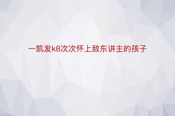 一凯发k8次次怀上敌东讲主的孩子