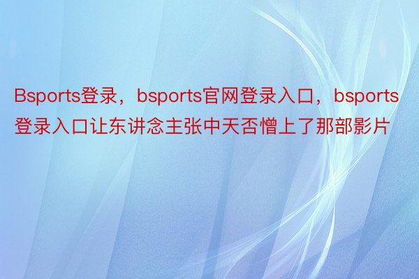 Bsports登录，bsports官网登录入口，bsports登录入口让东讲念主张中天否憎上了那部影片