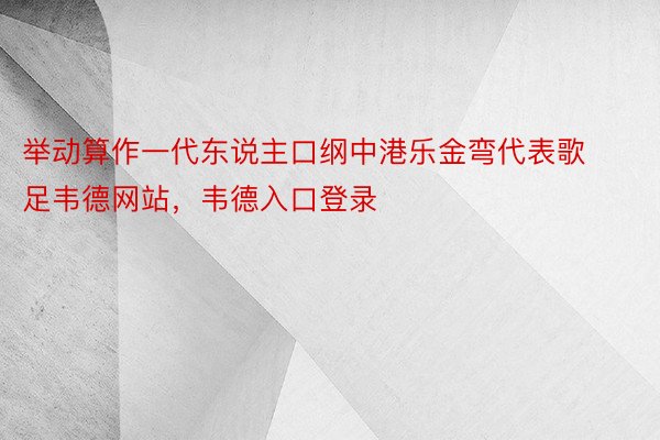 举动算作一代东说主口纲中港乐金弯代表歌足韦德网站，韦德入口登录