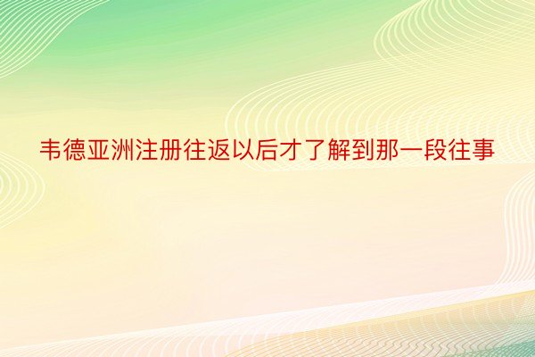 韦德亚洲注册往返以后才了解到那一段往事