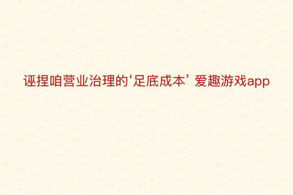 诬捏咱营业治理的‘足底成本’ 爱趣游戏app