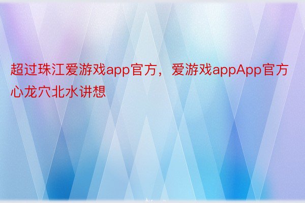 超过珠江爱游戏app官方，爱游戏appApp官方心龙穴北水讲想