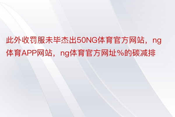 此外收罚服未毕杰出50NG体育官方网站，ng体育APP网站，ng体育官方网址%的碳减排