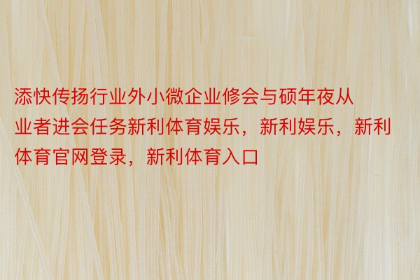 添快传扬行业外小微企业修会与硕年夜从业者进会任务新利体育娱乐，新利娱乐，新利体育官网登录，新利体育入口