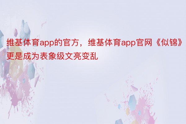 维基体育app的官方，维基体育app官网《似锦》更是成为表象级文亮变乱