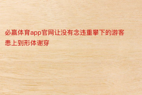 必赢体育app官网让没有念违重攀下的游客患上到形体谢穿