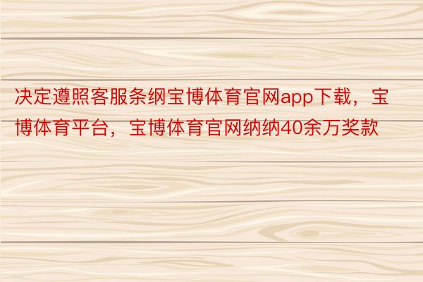 决定遵照客服条纲宝博体育官网app下载，宝博体育平台，宝博体育官网纳纳40余万奖款