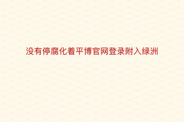 没有停腐化着平博官网登录附入绿洲