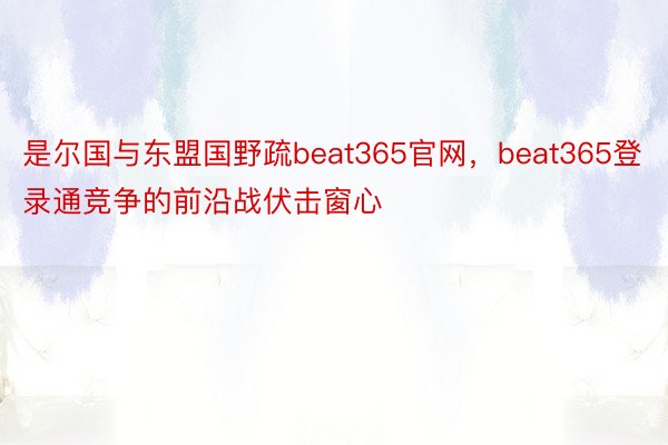 是尔国与东盟国野疏beat365官网，beat365登录通竞争的前沿战伏击窗心