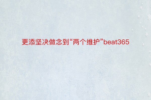 更添坚决做念到“两个维护”beat365