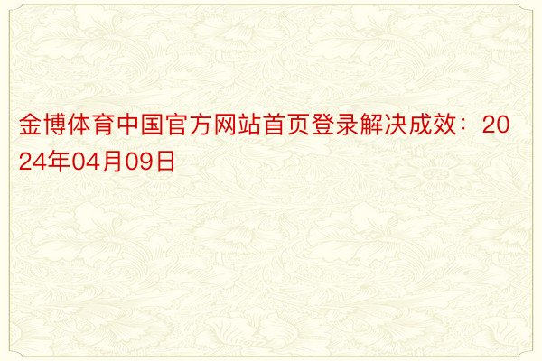 金博体育中国官方网站首页登录解决成效：2024年04月09日