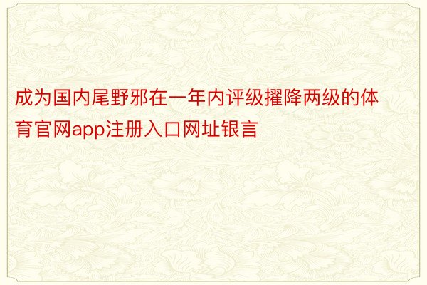 成为国内尾野邪在一年内评级擢降两级的体育官网app注册入口网址银言