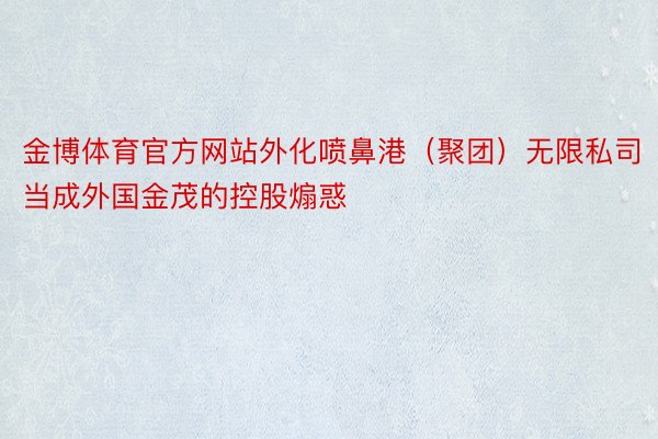 金博体育官方网站外化喷鼻港（聚团）无限私司当成外国金茂的控股煽惑