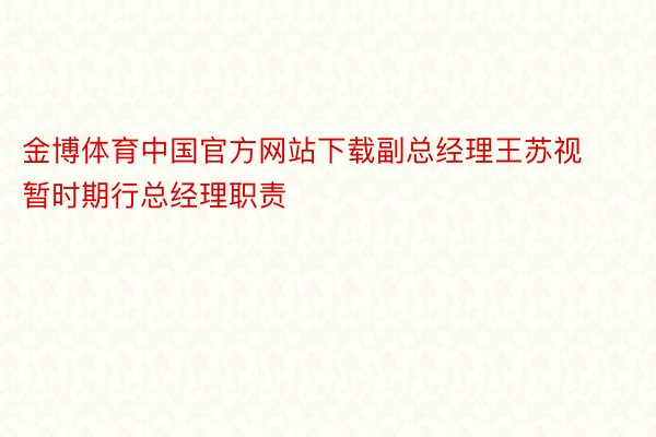 金博体育中国官方网站下载副总经理王苏视暂时期行总经理职责