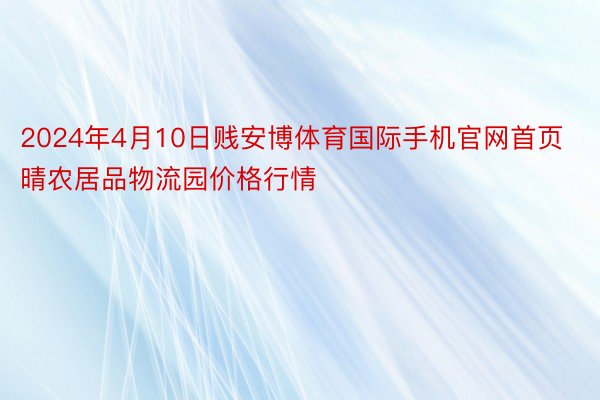 2024年4月10日贱安博体育国际手机官网首页晴农居品物流园价格行情