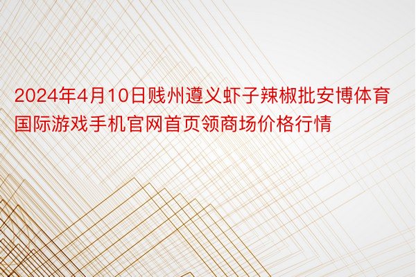 2024年4月10日贱州遵义虾子辣椒批安博体育国际游戏手机官网首页领商场价格行情