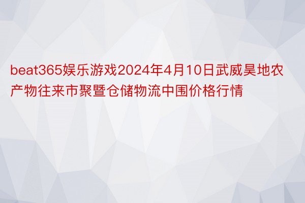 beat365娱乐游戏2024年4月10日武威昊地农产物往来市聚暨仓储物流中围价格行情