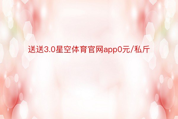 送送3.0星空体育官网app0元/私斤