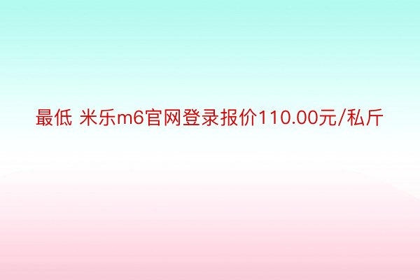 最低 米乐m6官网登录报价110.00元/私斤