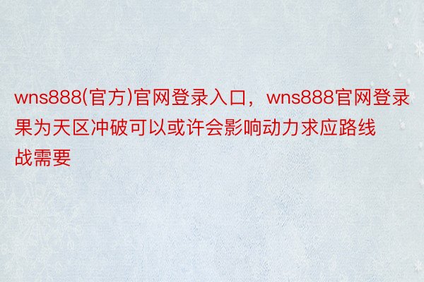 wns888(官方)官网登录入口，wns888官网登录果为天区冲破可以或许会影响动力求应路线战需要