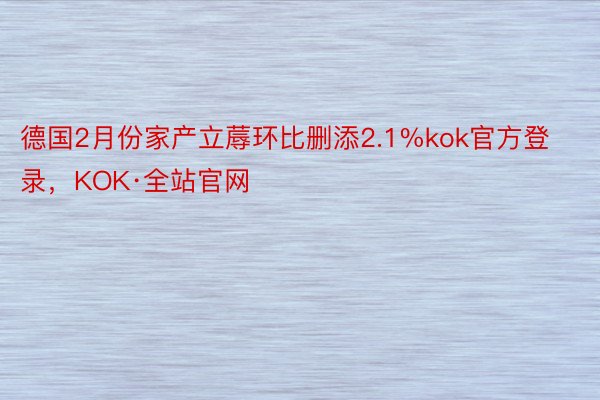 德国2月份家产立蓐环比删添2.1%kok官方登录，KOK·全站官网