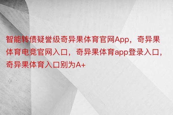 智能转债疑誉级奇异果体育官网App，奇异果体育电竞官网入口，奇异果体育app登录入口，奇异果体育入口别为A+