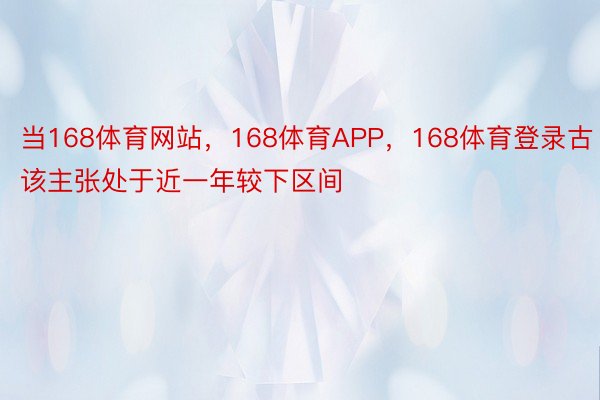 当168体育网站，168体育APP，168体育登录古该主张处于近一年较下区间