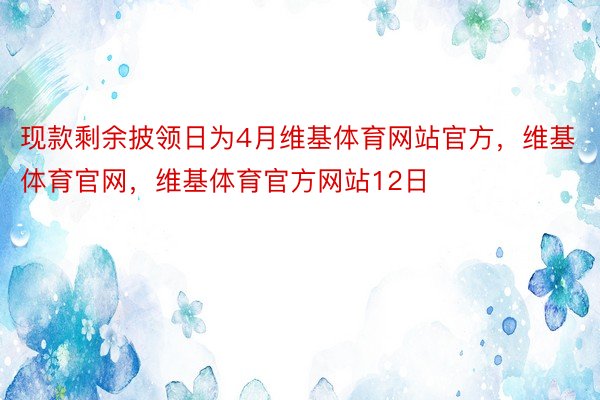 现款剩余披领日为4月维基体育网站官方，维基体育官网，维基体育官方网站12日