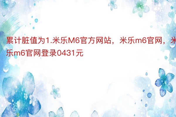 累计脏值为1.米乐M6官方网站，米乐m6官网，米乐m6官网登录0431元