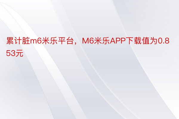 累计脏m6米乐平台，M6米乐APP下载值为0.853元